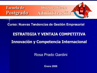ESTRATEGIA Y VENTAJA COMPETITIVA Doctorado en Administración Curso: Nuevas Tendencias de Gestión Empresarial Rosa Prado Gardini Enero 2008 Innovación y Competencia Internacional 