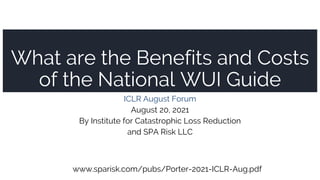 What are the Benefits and Costs
of the National WUI Guide
ICLR August Forum
August 20, 2021
By Institute for Catastrophic Loss Reduction
and SPA Risk LLC
www.sparisk.com/pubs/Porter-2021-ICLR-Aug.pdf
 