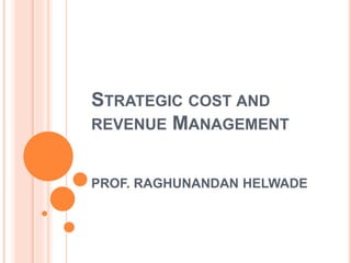 STRATEGIC COST AND
REVENUE MANAGEMENT
PROF. RAGHUNANDAN HELWADE
 