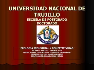 UNIVERSIDAD NACIONAL DE TRUJILLO ESCUELA DE POSTGRADO DOCTORADO ECOLOGIA INDUSTRIAL Y COMPETITIVIDAD MICHAEL E. PORTER  Y DANIEL C. ESTY CURSO: NUEVAS TENDENCIAS DE LA GESTION EMPRESARIAL PROFESOR: DR. LUIS WONG VALDIVIEZO DORCTORANDO: MANUEL SULCA MIGUEL 