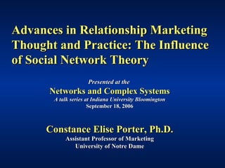 Advances in Relationship Marketing Thought and Practice: The Influence of Social Network Theory Presented at the   Networks and Complex Systems A talk series at Indiana University Bloomington September 18, 2006 Constance Elise Porter, Ph.D. Assistant Professor of Marketing University of Notre Dame 