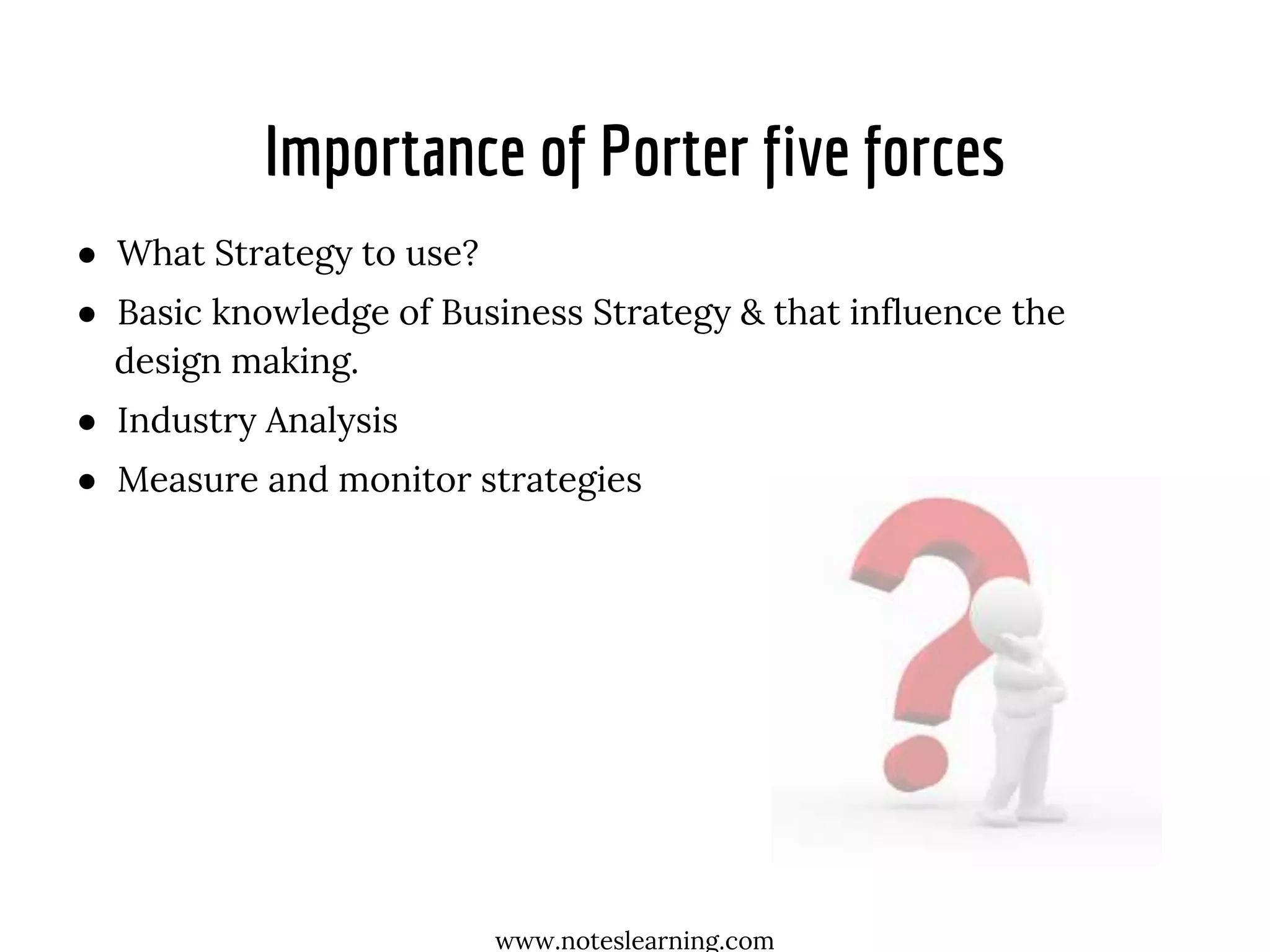 Importance of Porter five forces
● What Strategy to use?
● Basic knowledge of Business Strategy & that influence the
design making.
● Industry Analysis
● Measure and monitor strategies
www.noteslearning.com
 