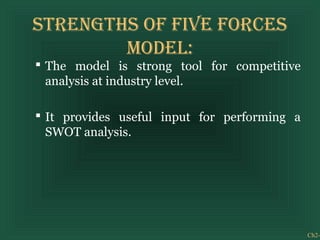 Ch2-
StrengthS of five forCeS
model:
 The model is strong tool for competitive
analysis at industry level.
 It provides useful input for performing a
SWOT analysis.
 