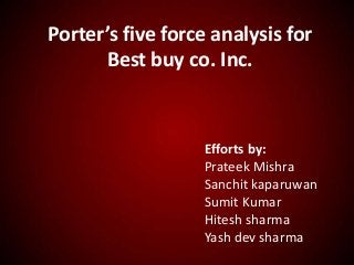 Porter’s five force analysis for
Best buy co. Inc.
Efforts by:
Prateek Mishra
Sanchit kaparuwan
Sumit Kumar
Hitesh sharma
Yash dev sharma
 