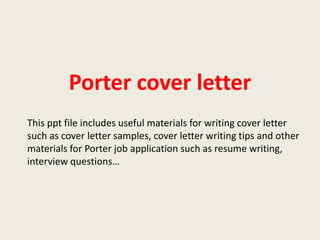 Porter cover letter
This ppt file includes useful materials for writing cover letter
such as cover letter samples, cover letter writing tips and other
materials for Porter job application such as resume writing,
interview questions…

 