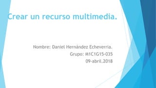 Crear un recurso multimedia.
Nombre: Daniel Hernández Echeverria.
Grupo: M1C1G15-035
09-abril.2018
 