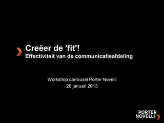 Creëer de 'fit'!
Effectiviteit van de communicatieafdeling



        Workshop carrousel Porter Novelli
               26 januari 2013
 