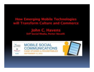 How Emerging Mobile Technologies
will Transform Culture and Commerce

           John C. Havens
       SVP Social Media, Porter Novelli
 