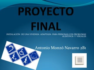 INSTALACIÓN DE UNA VIVIENDA ADAPTADA PARA PERSONAS CON PROBLEMAS
                                              AUDITIVOS Y VISUALES




                       Antonio Monzó Navarro 2B1
 
