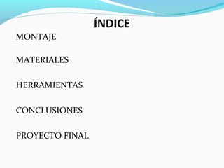 ÍNDICE
MONTAJE

MATERIALES

HERRAMIENTAS

CONCLUSIONES

PROYECTO FINAL
 