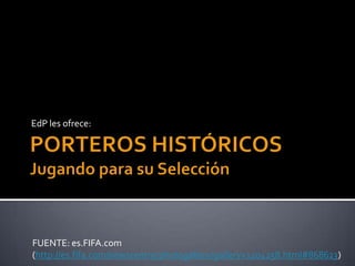 PORTEROS HISTÓRICOSJugando para su Selección EdP les ofrece: FUENTE: es.FIFA.com (http://es.fifa.com/newscentre/photogallery/gallery=1204258.html#868623) 