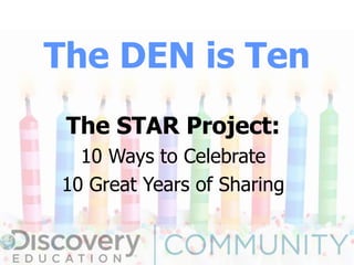 The DEN is Ten
The STAR Project:
10 Ways to Celebrate
10 Great Years of Sharing
 