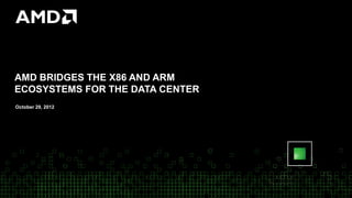 AMD BRIDGES THE X86 AND ARM
ECOSYSTEMS FOR THE DATA CENTER
October 29, 2012
 