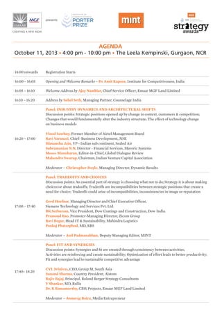 Agenda
October 11, 2013 • 4:00 pm - 10:00 pm • The Leela Kempinski, Gurgaon, NCR
presents
14:00 onwards Registration Starts
16:00 – 16:05 Opening and Welcome Remarks – Dr Amit Kapoor, Institute for Competitiveness, India
16:05 – 16:10 Welcome Address by Ajay Nambiar, Chief Service Officer, Emaar MGF Land Limited
16:10 – 16:20 Address by Suhel Seth, Managing Partner, Counselage India
16:20 – 17:00
Panel: Industry Dynamics and Architectural Shifts
Discussion points: Strategic positions opened up by change in context, customers & competition;
Changes that would fundamentally alter the industry structure; The effect of technology change
on business models
Vinod Sawhny, Former Member of Airtel Management Board
Ravi Varanasi, Chief- Business Development, NSE
Himanshu Jain, VP - Indian sub continent, Sealed Air
Subramanian N N, Director - Financial Services, Maveric Systems
Moses Manoharan, Editor-in-Chief, Global Dialogue Review
Mahendra Swarup, Chairman, Indian Venture Capital Association
Moderator – Christopher Doyle, Managing Director, Dynamic Results
17:00 – 17:40
Panel: Tradeoffs and Choices
Discussion points: An essential part of strategy is choosing what not to do; Strategy it is about making
choices or about tradeoffs; Tradeoffs are incompatibilities between strategic positions that create a
need for choice; Tradeoffs could arise of incompatibilities, inconsistencies in image or reputation
Gerd Hoefner, Managing Director and Chief Executive Officer,
Siemens Technology and Services Pvt. Ltd.
BK Sethuram, Vice President, Dow Coatings and Construction, Dow India.
Pramoud Rao, Promoter-Managing Director, Zicom Group
Ravi Begur, Head IT & Sustainability, Mahindra Logistics
Pankaj Phatarphod, MD, RBS
Moderator – Anil Padmanabhan, Deputy Managing Editor, MINT
17:40– 18:20
Panel: Fit and Synergies	
Discussion points: Synergies and fit are created through consistency between activities;
Activities are reinforcing and create sustainability; Optimization of effort leads to better productivity;
Fit and synergies lead to sustainable competitive advantage
CVL Srinivas, CEO, Group M, South Asia
Sunand Sharma, Country President, Alstom
Rajiv Bajaj, Principal, Roland Berger Strategy Consultants
V Shankar, MD, Rallis
Dr. K Ramamurthy, CEO, Projects, Emaar MGF Land Limited
Moderator – Annurag Batra, Media Entrepreneur
 