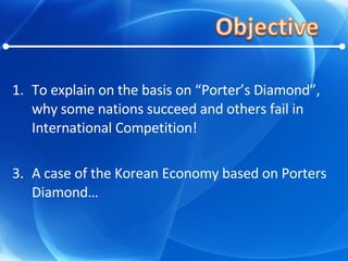 To explain on the basis on “Porter’s Diamond”, why some nations succeed and others fail in International Competition! A case of the Korean Economy based on Porters Diamond… 