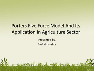 Porters Five Force Model And Its
Application In Agriculture Sector
Presented by,
Saakshi mehta
 