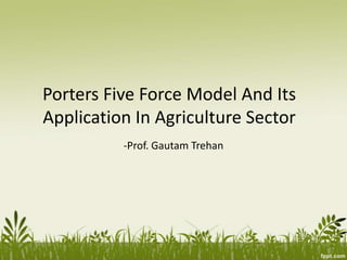 Porters Five Force Model And Its
Application In Agriculture Sector
-Prof. Gautam Trehan
 