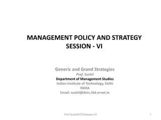 MANAGEMENT POLICY AND STRATEGY
SESSION - VI
Generic and Grand Strategies
Prof. Sushil
Department of Management Studies
Indian Institute of Technology, Delhi
INDIA
Email: sushil@dms.iitd.ernet.in

Prof.SushilIITDSession-VI

1

 