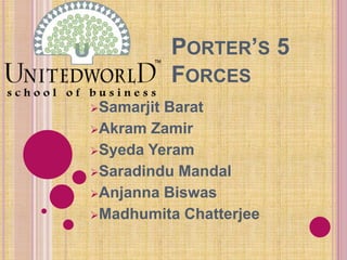 PORTER’S 5
FORCES
Samarjit Barat
Akram Zamir
Syeda Yeram
Saradindu Mandal
Anjanna Biswas
Madhumita Chatterjee
 