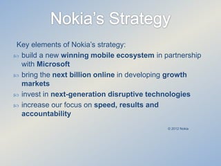 Key elements of Nokia’s strategy:
 build a new winning mobile ecosystem in partnership
with Microsoft
 bring the next billion online in developing growth
markets
 invest in next-generation disruptive technologies
 increase our focus on speed, results and
accountability
© 2012 Nokia

 