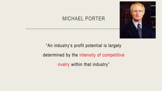 MICHAEL PORTER
“An industry’s profit potential is largely
determined by the intensity of competitive
rivalry within that industry”
 
