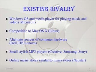 EXISTING RIVALRYWindows OS and media player for playing music and video ( Microsoft)Competition to Mac OS X (Linux)Alternate sources of computer hardware (Dell, HP, Lenovo)Small stylish MP3 players (Creative, Samsung, Sony)Online music stores similar to itunesstores (Napster)2/20/20109