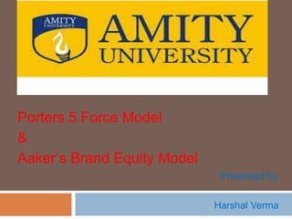 Porters 5 Force Model
&
Aaker’s Brand Equity Model
Presented by
Harshal Verma
 