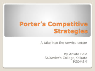 Porter’s Competitive
Strategies
A take into the service sector
By Ankita Baid
St.Xavier’s College,Kolkata
PGDMSM
 