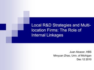 Local R&D Strategies and Multi-location Firms: The Role of Internal Linkages Juan Alcacer, HBS Minyuan Zhao, Univ. of Michigan Dec 12 2010 