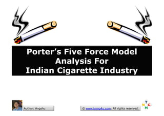 Porter’s Five Force Model
Analysis ForAnalysis For
Indian Cigarette Industry
© www.tnmg4u.com. All rights reserved.Author: Angshu
 