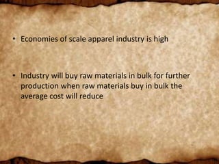 • Economies of scale apparel industry is high
• Industry will buy raw materials in bulk for further
production when raw materials buy in bulk the
average cost will reduce
 