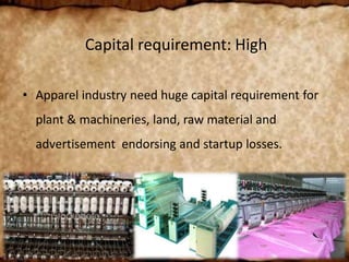 Capital requirement: High
• Apparel industry need huge capital requirement for
plant & machineries, land, raw material and
advertisement endorsing and startup losses.
 