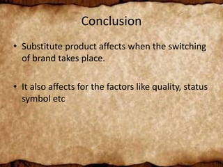 Conclusion
• Substitute product affects when the switching
of brand takes place.
• It also affects for the factors like quality, status
symbol etc
 