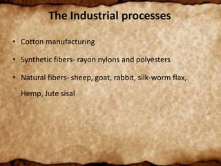The Industrial processes
• Cotton manufacturing
• Synthetic fibers- rayon nylons and polyesters
• Natural fibers- sheep, goat, rabbit, silk-worm flax,
Hemp, Jute sisal
 