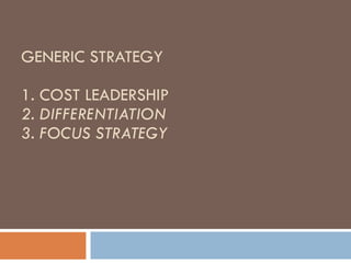 GENERIC STRATEGY 1. COST LEADERSHIP 2. DIFFERENTIATION 3. FOCUS STRATEGY 
