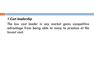 1.Cost leadership The low cost leader in any market gains competitive advantage from being able to many to produce at the lowest cost.   