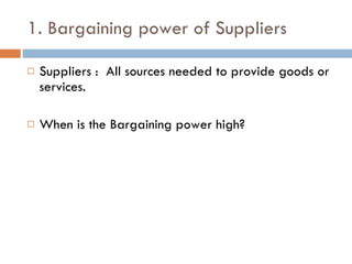 1. Bargaining power of Suppliers Suppliers :  All sources needed to provide goods or services. When is the Bargaining power high? 
