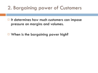 2. Bargaining power of Customers It determines how much customers can impose pressure on margins and volumes. When is the bargaining power high? 