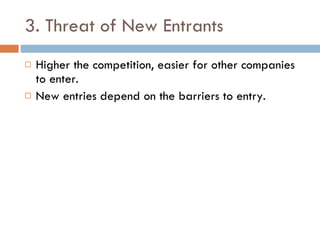 3. Threat of New Entrants Higher the competition, easier for other companies to enter. New entries depend on the barriers to entry. 