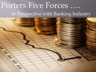 Porters Five Forces ….
In Perspective with Banking Industry
 