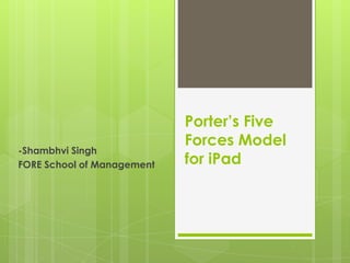 Porter’s Five
Forces Model
for iPad
-Shambhvi Singh
FORE School of Management
 