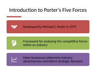 Introduction to Porter's Five Forces
Developed by Michael E. Porter in 1979
Framework for analyzing the competitive forces
within an industry
Helps businesses determine industry
attractiveness and inform strategic decisions
 