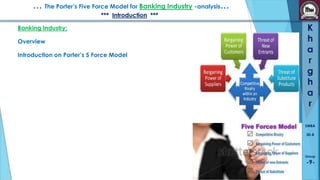 … The Porter’s Five Force Model for Banking Industry -analysis…
*** Introduction ***

Banking Industry:
Overview
Introduction on Porter’s 5 Force Model

K
h
a
r
g
h
a
r
SMBA
30-B

Group

-9-

 