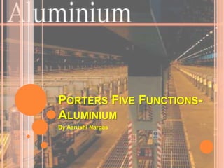 PORTERS FIVE FUNCTIONS-ALUMINIUM 
By Aarushi Nargas 
 