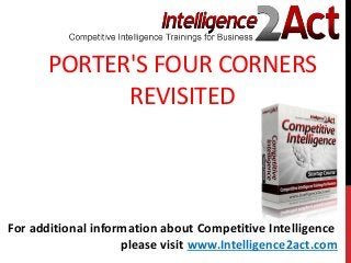 PORTER'S FOUR CORNERS
REVISITED
For additional information about Competitive Intelligence
please visit www.Intelligence2act.com
 