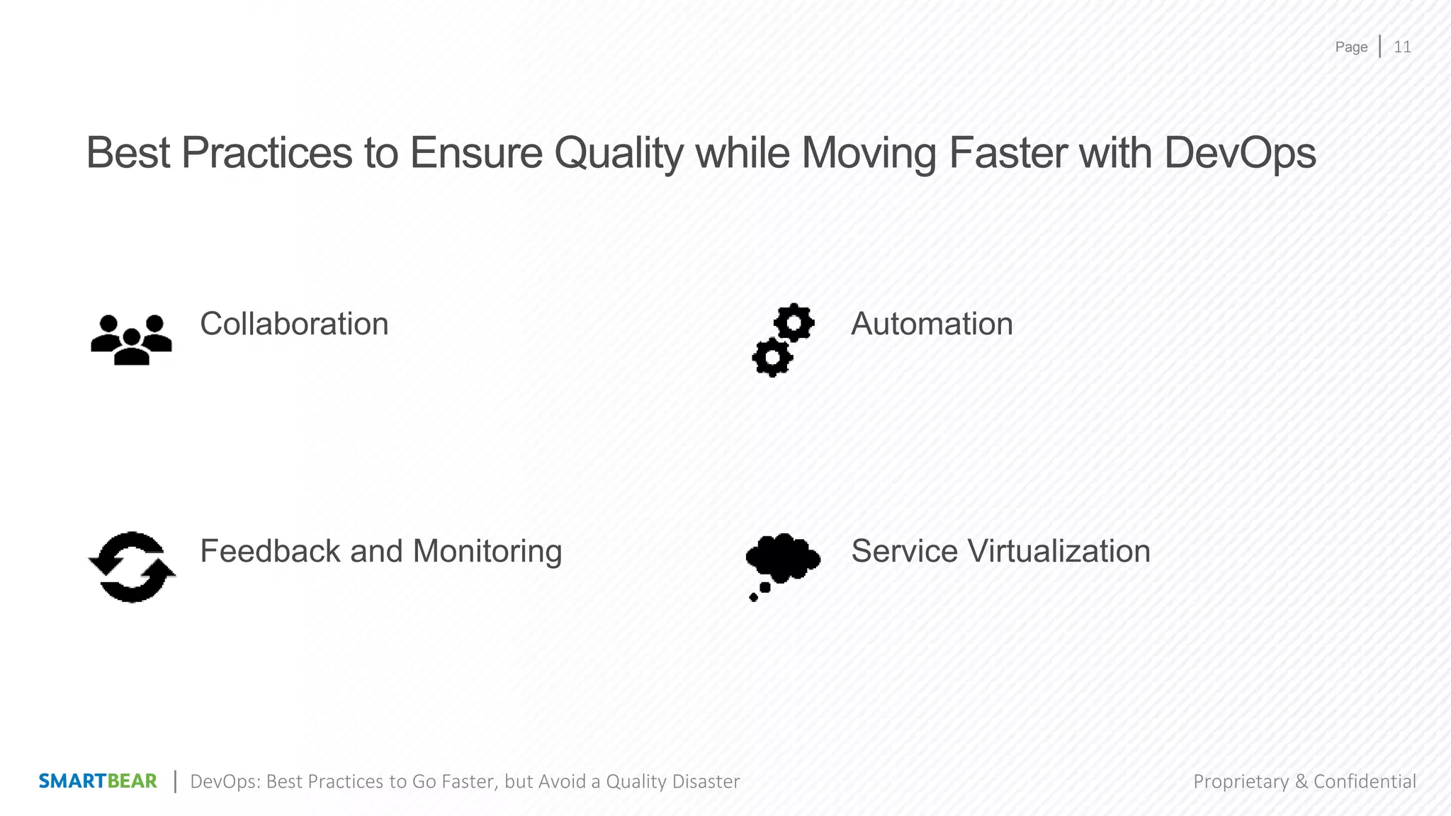 Page
Proprietary & Confidential
Best Practices to Ensure Quality while Moving Faster with DevOps
Collaboration
Feedback and Monitoring
Automation
Service Virtualization
11
DevOps: Best Practices to Go Faster, but Avoid a Quality Disaster
 