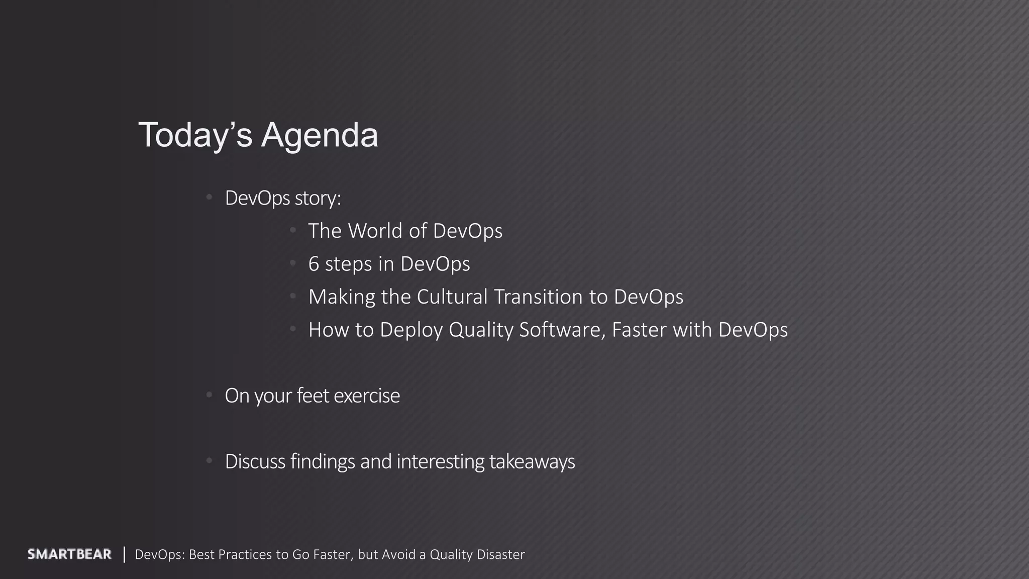 Today’s Agenda
• DevOps story:
• The World of DevOps
• 6 steps in DevOps
• Making the Cultural Transition to DevOps
• How to Deploy Quality Software, Faster with DevOps
• On your feetexercise
• Discuss findings and interesting takeaways
DevOps: Best Practices to Go Faster, but Avoid a Quality Disaster
 