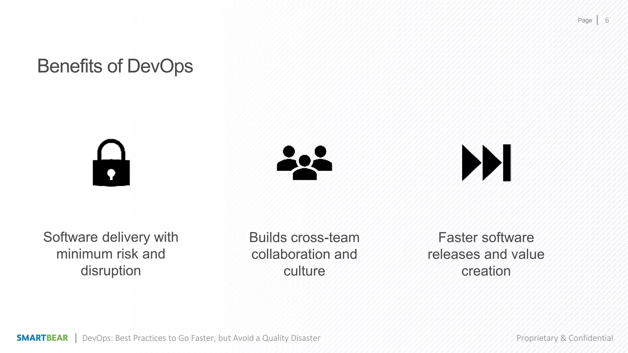 Page
Proprietary & Confidential
Benefits of DevOps
Software delivery with
minimum risk and
disruption
6
Builds cross-team
collaboration and
culture
Faster software
releases and value
creation
DevOps: Best Practices to Go Faster, but Avoid a Quality Disaster
 