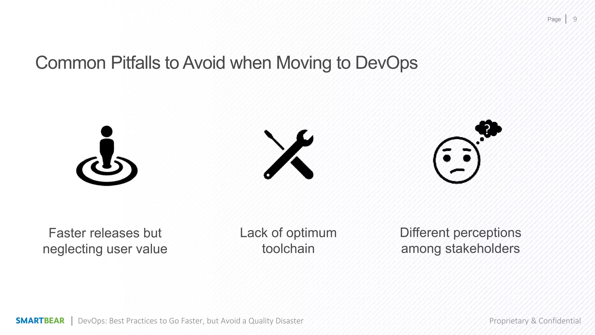 Page
Proprietary & Confidential
Common Pitfalls to Avoid when Moving to DevOps
Faster releases but
neglecting user value
9
Lack of optimum
toolchain
Different perceptions
among stakeholders
?
DevOps: Best Practices to Go Faster, but Avoid a Quality Disaster
 