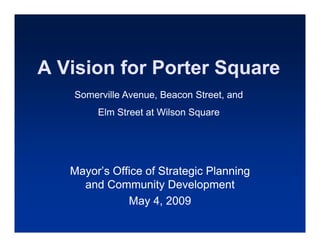 A Vision for Porter Square
                     q
   Somerville Avenue, Beacon Street, and
        Elm Street at Wilson Square




   Mayor’s Office of Strategic Planning
   Mayor s
     and Community Development
              May 4, 2009
                    4
 